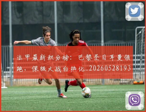 法甲最新积分榜：巴黎圣日耳曼领跑，保级大战白热化_20260528193442