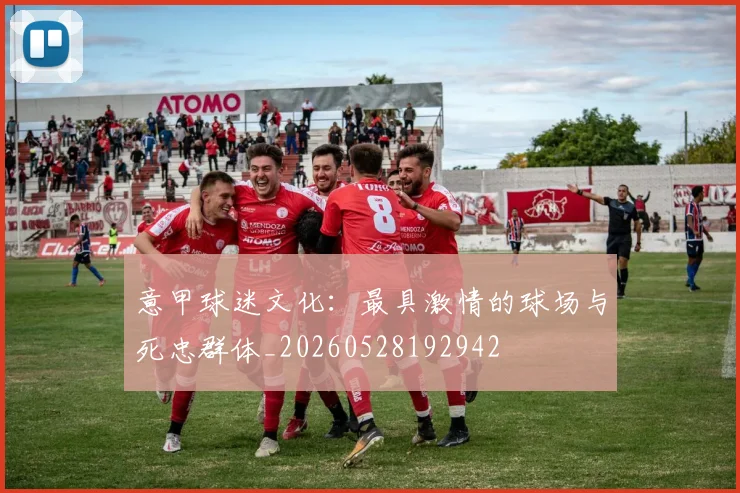 意甲球迷文化:最具激情的球场与死忠群体_20260528192942