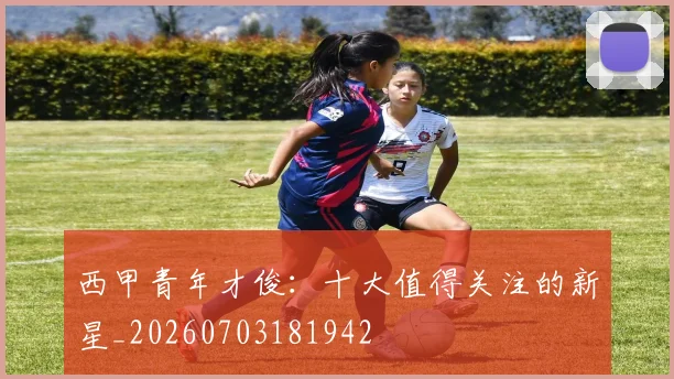 西甲青年才俊：十大值得关注的新星_20260703181942
