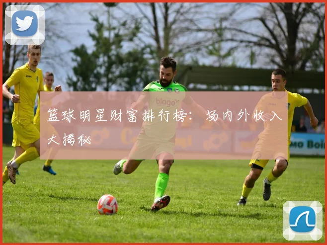 篮球明星财富排行榜：场内外收入大揭秘