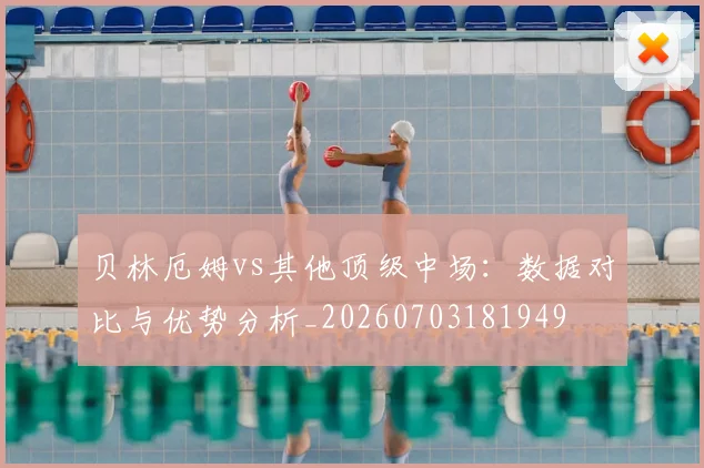 贝林厄姆vs其他顶级中场：数据对比与优势分析_20260703181949