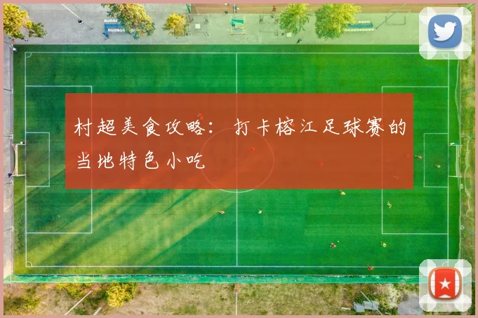 村超美食攻略：打卡榕江足球赛的当地特色小吃