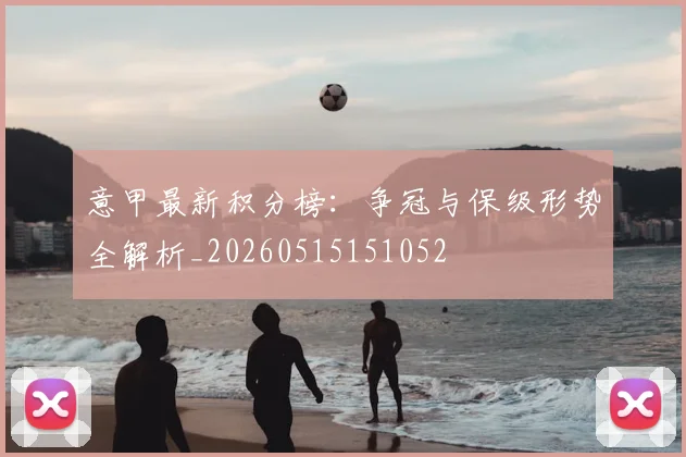 意甲最新积分榜:争冠与保级形势全解析_20260515151052