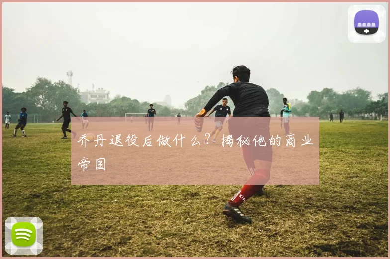 乔丹退役后做什么？揭秘他的商业帝国