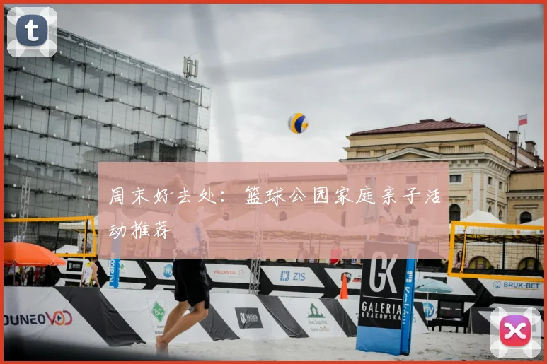 周末好去处:篮球公园家庭亲子活动推荐