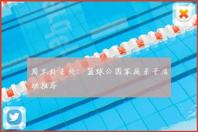 周末好去处：篮球公园家庭亲子活动推荐