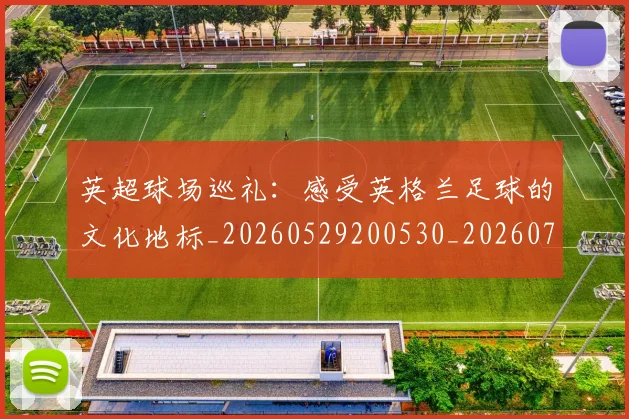 英超球场巡礼:感受英格兰足球的文化地标_20260529200530_20260702174137