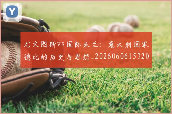 尤文图斯vs国际米兰：意大利国家德比的历史与恩怨_20260606153202