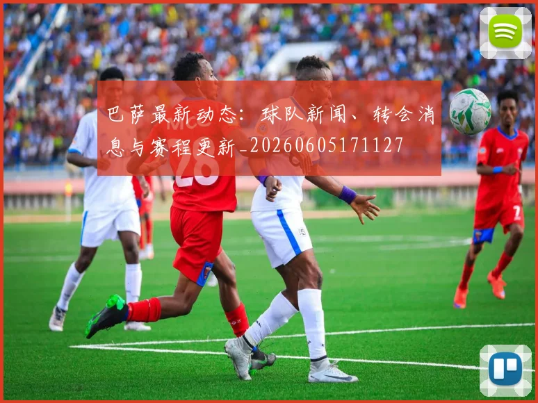 巴萨最新动态：球队新闻、转会消息与赛程更新_20260605171127