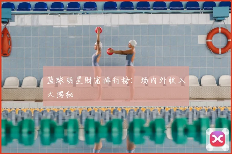篮球明星财富排行榜:场内外收入大揭秘