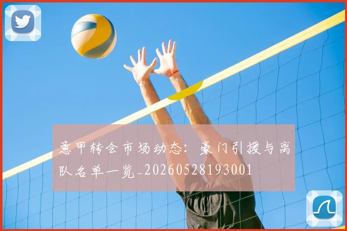 意甲转会市场动态：豪门引援与离队名单一览_20260528193001
