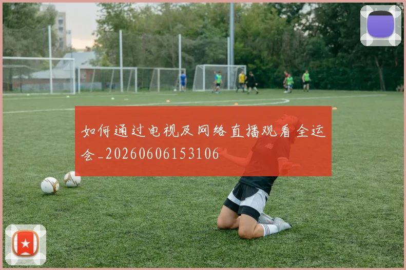 如何通过电视及网络直播观看全运会_20260606153106