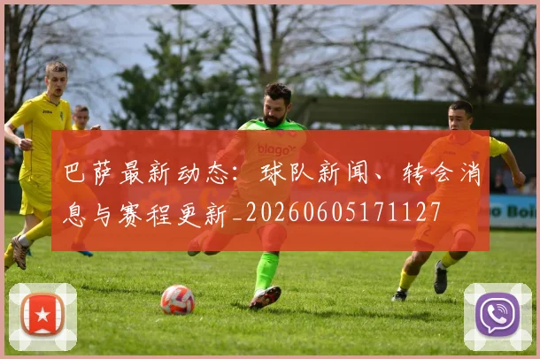 巴萨最新动态:球队新闻、转会消息与赛程更新_20260605171127