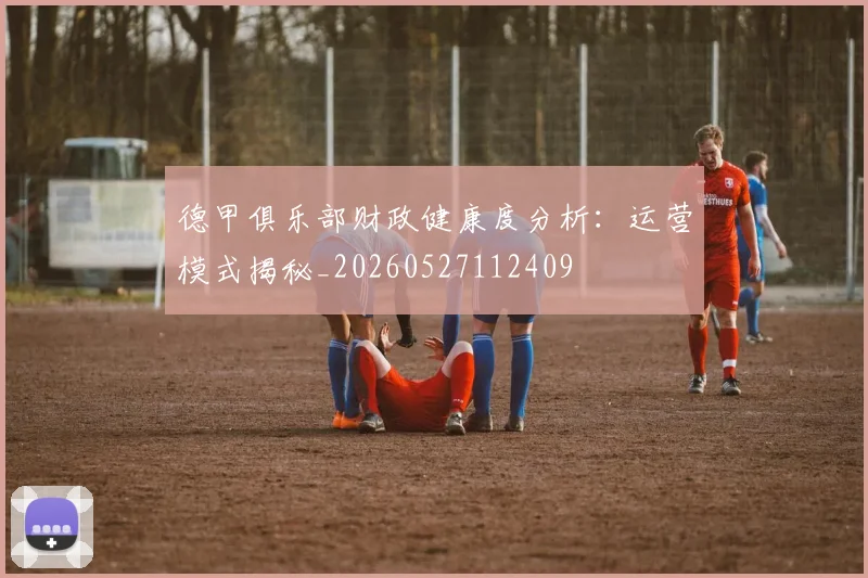 德甲俱乐部财政健康度分析：运营模式揭秘_20260527112409