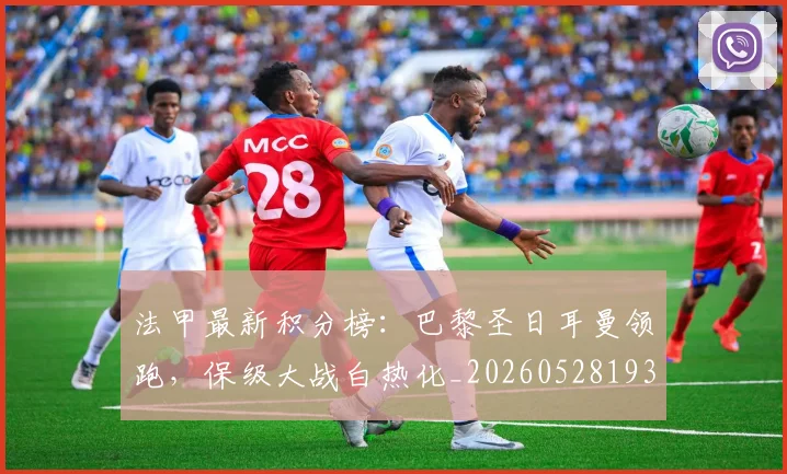 法甲最新积分榜：巴黎圣日耳曼领跑，保级大战白热化_20260528193442