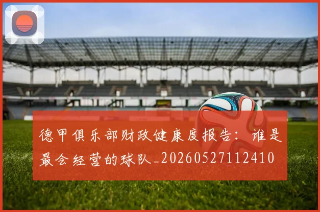 德甲俱乐部财政健康度报告:谁是最会经营的球队_20260527112410