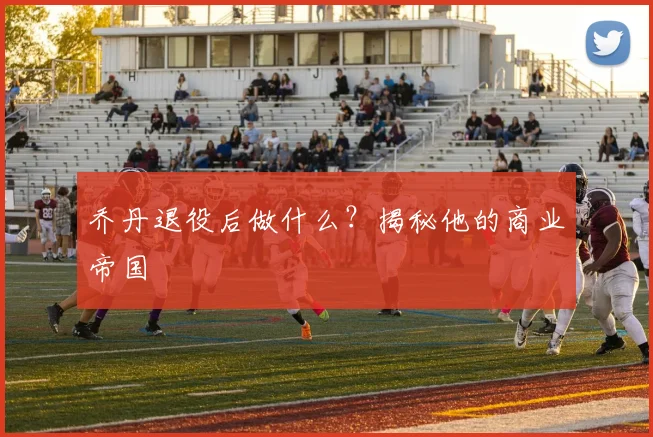乔丹退役后做什么?揭秘他的商业帝国