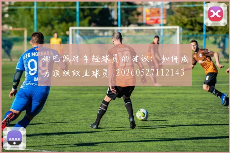 姆巴佩对年轻球员的建议:如何成为顶级职业球员_20260527112143