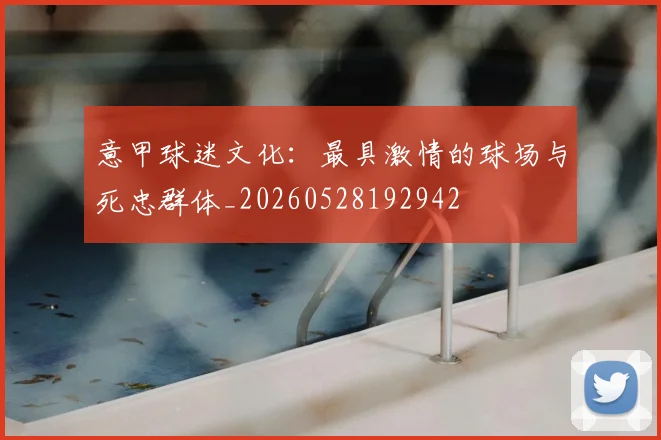意甲球迷文化：最具激情的球场与死忠群体_20260528192942