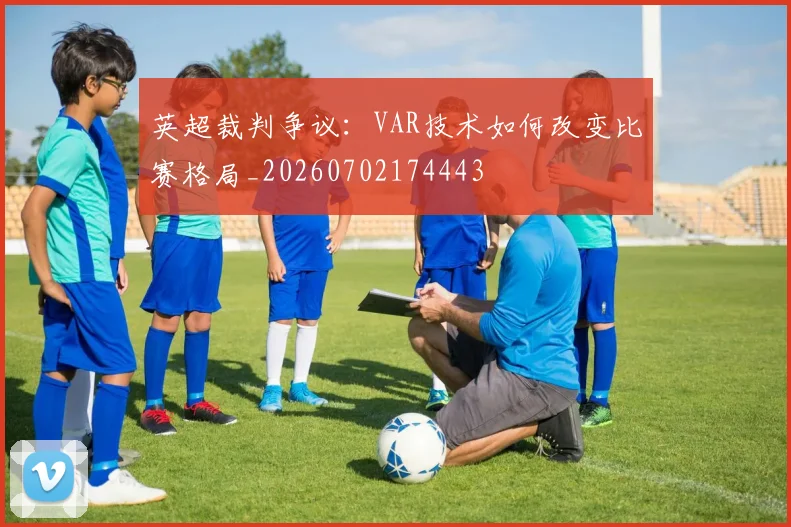 英超裁判争议：VAR技术如何改变比赛格局_20260702174443