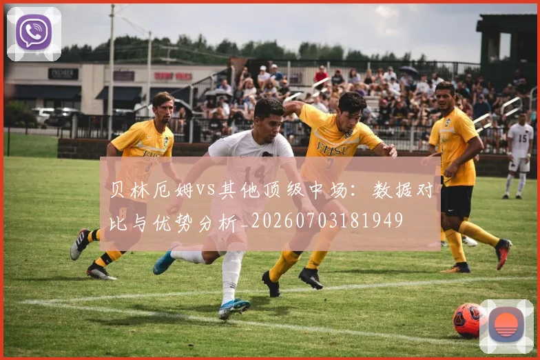 贝林厄姆vs其他顶级中场:数据对比与优势分析_20260703181949