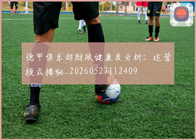 德甲俱乐部财政健康度分析：运营模式揭秘_20260527112409